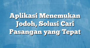 Aplikasi Menemukan Jodoh, Solusi Cari Pasangan yang Tepat