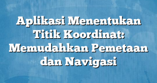 Aplikasi Menentukan Titik Koordinat: Memudahkan Pemetaan dan Navigasi