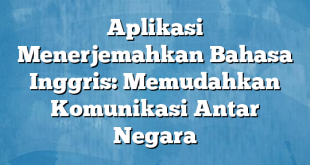 Aplikasi Menerjemahkan Bahasa Inggris: Memudahkan Komunikasi Antar Negara