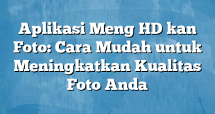 Aplikasi Meng HD kan Foto: Cara Mudah untuk Meningkatkan Kualitas Foto Anda