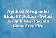 Aplikasi Mengambil Akun FF Sultan – Solusi Terbaik Bagi Pecinta Game Free Fire