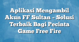 Aplikasi Mengambil Akun FF Sultan – Solusi Terbaik Bagi Pecinta Game Free Fire