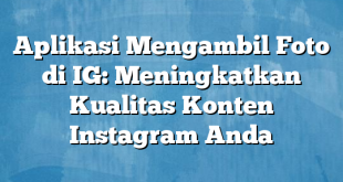 Aplikasi Mengambil Foto di IG: Meningkatkan Kualitas Konten Instagram Anda