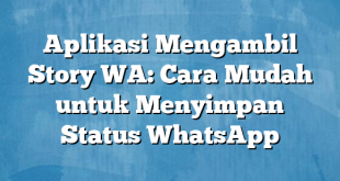 Aplikasi Mengambil Story WA: Cara Mudah untuk Menyimpan Status WhatsApp