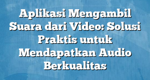 Aplikasi Mengambil Suara dari Video: Solusi Praktis untuk Mendapatkan Audio Berkualitas