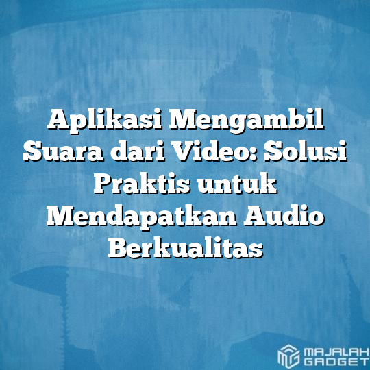 Aplikasi Mengambil Suara Dari Video Solusi Praktis Untuk Mendapatkan Audio Berkualitas 9183