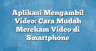 Aplikasi Mengambil Video: Cara Mudah Merekam Video di Smartphone