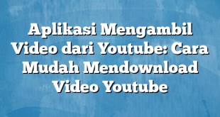 Aplikasi Mengambil Video dari Youtube: Cara Mudah Mendownload Video Youtube