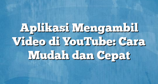 Aplikasi Mengambil Video di YouTube: Cara Mudah dan Cepat