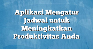 Aplikasi Mengatur Jadwal untuk Meningkatkan Produktivitas Anda