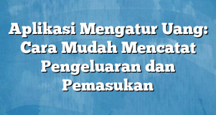 Aplikasi Mengatur Uang: Cara Mudah Mencatat Pengeluaran dan Pemasukan