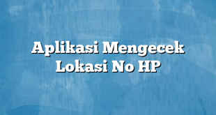 Aplikasi Mengecek Lokasi No HP