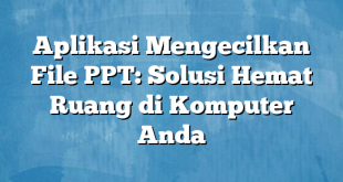 Aplikasi Mengecilkan File PPT: Solusi Hemat Ruang di Komputer Anda