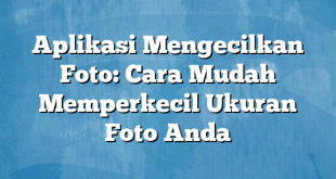 Aplikasi Mengecilkan Foto: Cara Mudah Memperkecil Ukuran Foto Anda