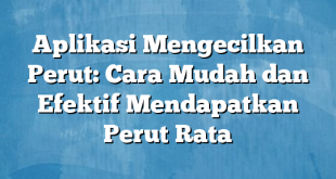 Aplikasi Mengecilkan Perut: Cara Mudah dan Efektif Mendapatkan Perut Rata