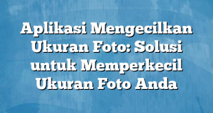 Aplikasi Mengecilkan Ukuran Foto: Solusi untuk Memperkecil Ukuran Foto Anda