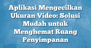 Aplikasi Mengecilkan Ukuran Video: Solusi Mudah untuk Menghemat Ruang Penyimpanan