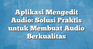 Aplikasi Mengedit Audio: Solusi Praktis untuk Membuat Audio Berkualitas