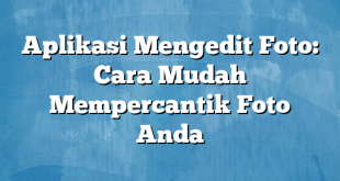 Aplikasi Mengedit Foto: Cara Mudah Mempercantik Foto Anda