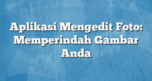 Aplikasi Mengedit Foto: Memperindah Gambar Anda