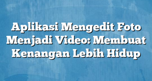 Aplikasi Mengedit Foto Menjadi Video: Membuat Kenangan Lebih Hidup