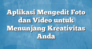 Aplikasi Mengedit Foto dan Video untuk Menunjang Kreativitas Anda