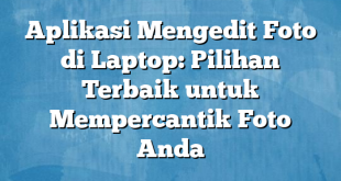 Aplikasi Mengedit Foto di Laptop: Pilihan Terbaik untuk Mempercantik Foto Anda