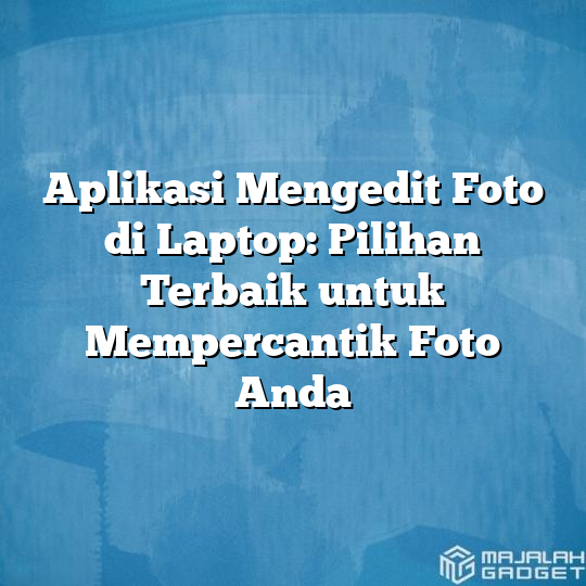 Aplikasi Mengedit Foto di Laptop: Pilihan Terbaik untuk Mempercantik