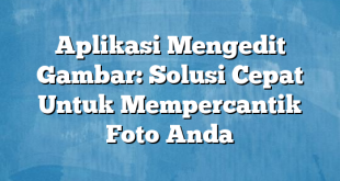 Aplikasi Mengedit Gambar: Solusi Cepat Untuk Mempercantik Foto Anda