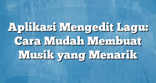 Aplikasi Mengedit Lagu: Cara Mudah Membuat Musik yang Menarik