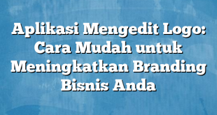 Aplikasi Mengedit Logo: Cara Mudah untuk Meningkatkan Branding Bisnis Anda