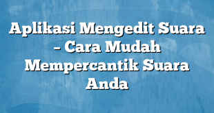 Aplikasi Mengedit Suara – Cara Mudah Mempercantik Suara Anda