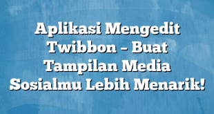 Aplikasi Mengedit Twibbon – Buat Tampilan Media Sosialmu Lebih Menarik!