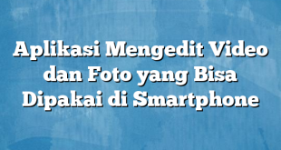 Aplikasi Mengedit Video dan Foto yang Bisa Dipakai di Smartphone