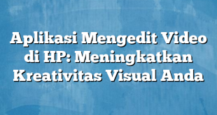 Aplikasi Mengedit Video di HP: Meningkatkan Kreativitas Visual Anda