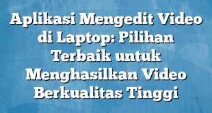 Aplikasi Mengedit Video di Laptop: Pilihan Terbaik untuk Menghasilkan Video Berkualitas Tinggi