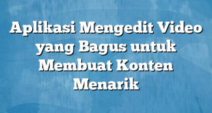 Aplikasi Mengedit Video yang Bagus untuk Membuat Konten Menarik