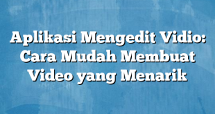 Aplikasi Mengedit Vidio: Cara Mudah Membuat Video yang Menarik