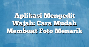 Aplikasi Mengedit Wajah: Cara Mudah Membuat Foto Menarik