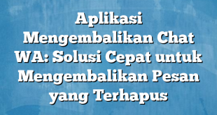 Aplikasi Mengembalikan Chat WA: Solusi Cepat untuk Mengembalikan Pesan yang Terhapus