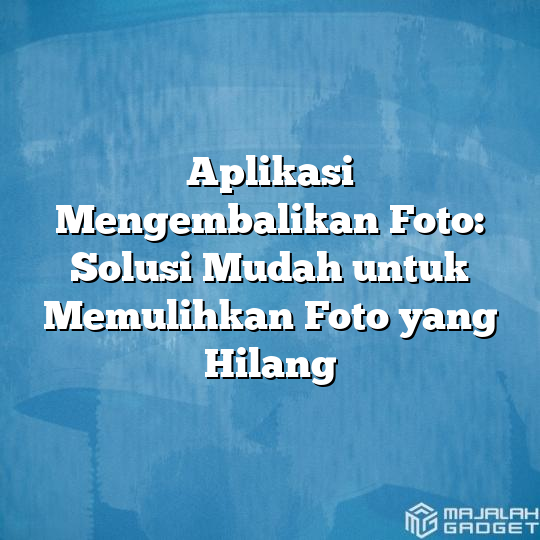 Aplikasi Mengembalikan Foto: Solusi Mudah Untuk Memulihkan Foto Yang ...