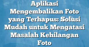 Aplikasi Mengembalikan Foto yang Terhapus: Solusi Mudah untuk Mengatasi Masalah Kehilangan Foto