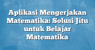 Aplikasi Mengerjakan Matematika: Solusi Jitu untuk Belajar Matematika