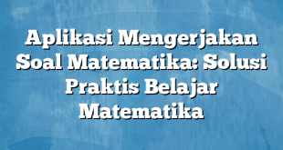 Aplikasi Mengerjakan Soal Matematika: Solusi Praktis Belajar Matematika