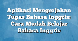 Aplikasi Mengerjakan Tugas Bahasa Inggris: Cara Mudah Belajar Bahasa Inggris