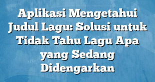 Aplikasi Mengetahui Judul Lagu: Solusi untuk Tidak Tahu Lagu Apa yang Sedang Didengarkan