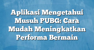 Aplikasi Mengetahui Musuh PUBG: Cara Mudah Meningkatkan Performa Bermain