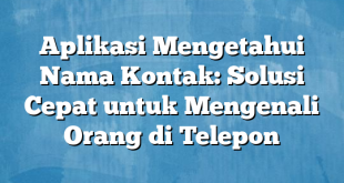 Aplikasi Mengetahui Nama Kontak: Solusi Cepat untuk Mengenali Orang di Telepon