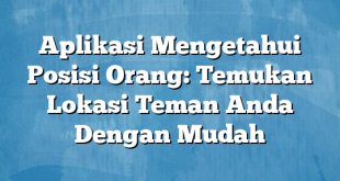 Aplikasi Mengetahui Posisi Orang: Temukan Lokasi Teman Anda Dengan Mudah