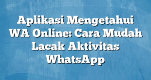 Aplikasi Mengetahui WA Online: Cara Mudah Lacak Aktivitas WhatsApp